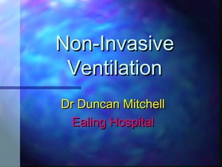 Non-InvasiveNon-Invasive
VentilationVentilation
Dr Duncan MitchellDr Duncan Mitchell
Ealing HospitalEaling Hospital
 