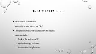 TREATMENT FAILURE
• deterioration in condition
• worsening or non improving ABG
• intolerance or failure to coordinate with machine
• treatment failure
• back to the patient- ABC
• medical therapy optimized
• treatment of complications
 