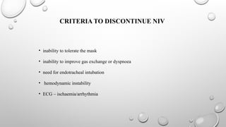 CRITERIA TO DISCONTINUE NIV
• inability to tolerate the mask
• inability to improve gas exchange or dyspnoea
• need for endotracheal intubation
• hemodynamic instability
• ECG – ischaemia/arrhythmia
 