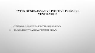 TYPES OF NON-INVASIVE POSITIVE PRESSURE
VENTILATION
1. CONTINUOUS POSITIVE AIRWAY PRESSURE (CPAP)
2. BILEVEL POSITIVE AIRWAY PRESSURE (BIPAP)
 