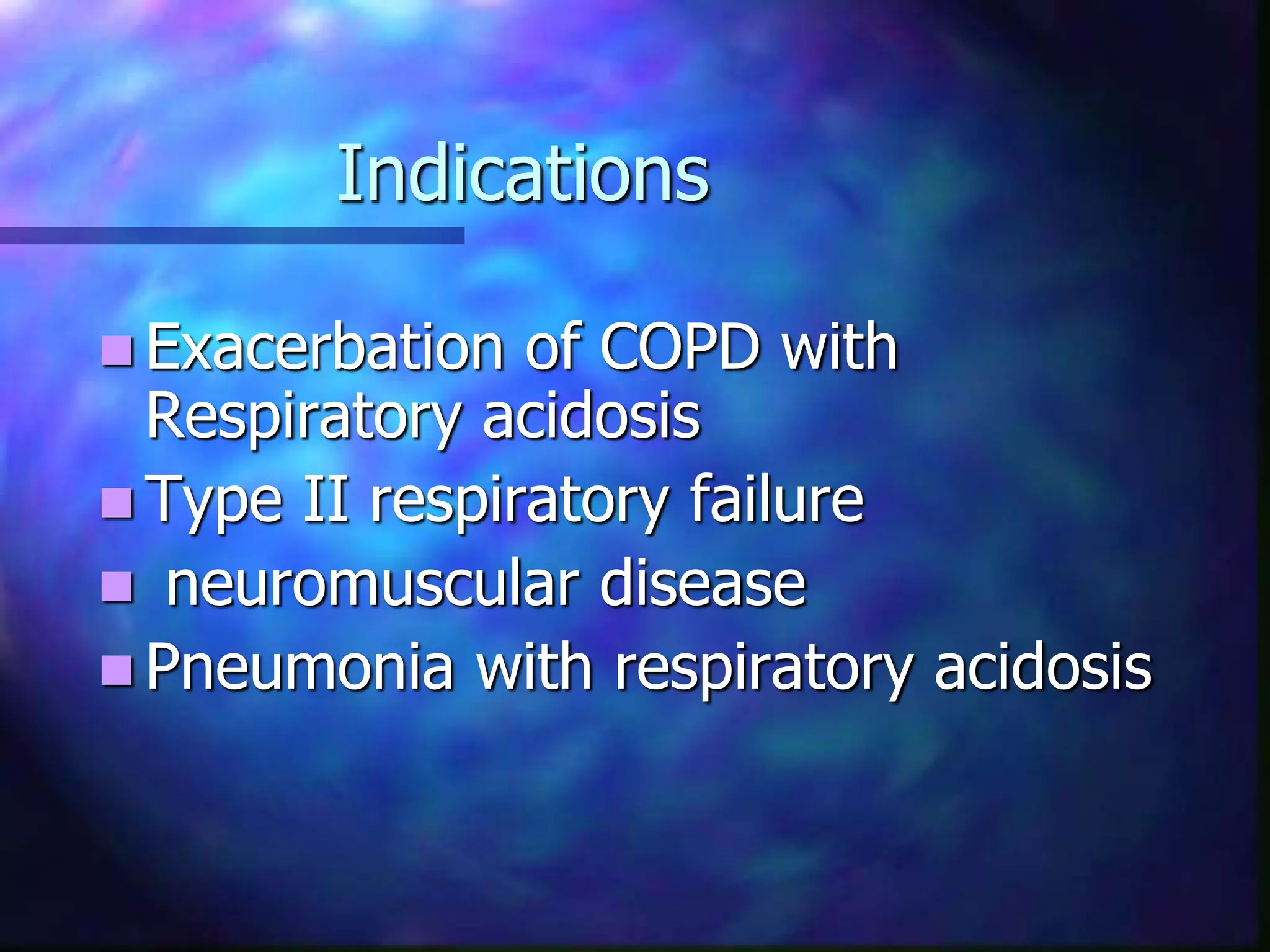 Indications
 Exacerbation of COPD with
Respiratory acidosis
 Type II respiratory failure
 neuromuscular disease
 Pneumonia with respiratory acidosis
 