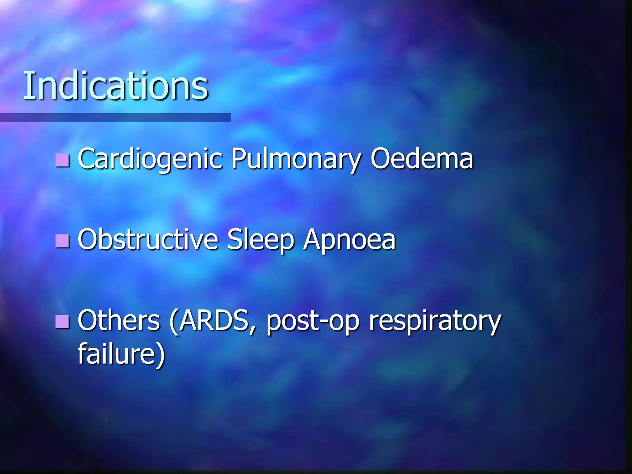 Indications
 Cardiogenic Pulmonary Oedema
 Obstructive Sleep Apnoea
 Others (ARDS, post-op respiratory
failure)
 
