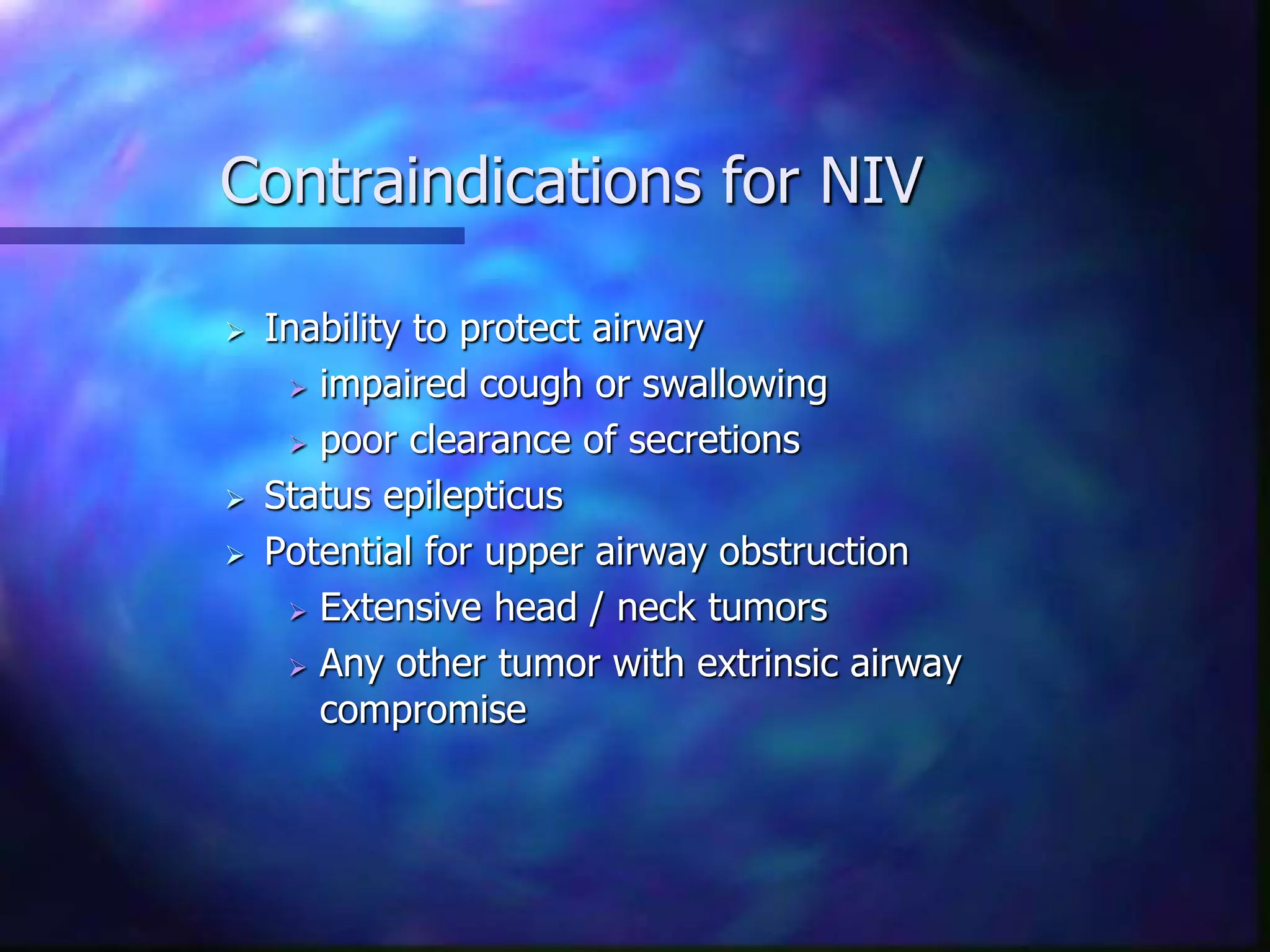 Contraindications for NIV
 Inability to protect airway
 impaired cough or swallowing
 poor clearance of secretions
 Status epilepticus
 Potential for upper airway obstruction
 Extensive head / neck tumors
 Any other tumor with extrinsic airway
compromise
 