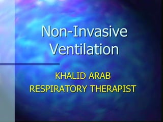 Non-Invasive
Ventilation
KHALID ARAB
RESPIRATORY THERAPIST
 