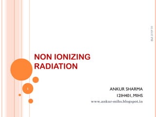 NON IONIZING
RADIATION
ANKUR SHARMA
12IH401, MIHS
www.ankur-mihs.blogspot.in
01:45:57PM
1
 