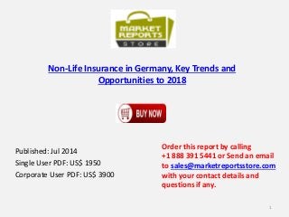 Non-Life Insurance in Germany, Key Trends and
Opportunities to 2018
Published: Jul 2014
Single User PDF: US$ 1950
Corporate User PDF: US$ 3900
Order this report by calling
+1 888 391 5441 or Send an email
to sales@marketreportsstore.com
with your contact details and
questions if any.
1
 