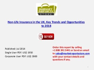 Non-Life Insurance in the UK, Key Trends and Opportunities
to 2018
Published: Jul 2014
Single User PDF: US$ 1950
Corporate User PDF: US$ 3900
Order this report by calling
+1 888 391 5441 or Send an email
to sales@marketreportsstore.com
with your contact details and
questions if any.
1
 