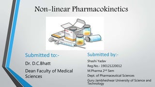 Non-linear Pharmacokinetics
Submitted to:-
Dr. D.C.Bhatt
Dean Faculty of Medical
Sciences
Submitted by:-
Shashi Yadav
Reg.No.- 190121220012
M.Pharma 2nd Sem
Dept. of Pharmaceutical Sciences
Guru Jambheshwar University of Science and
Technology
 
