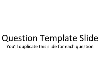 Question Template Slide You’ll duplicate this slide for each question 