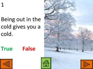 1 Being out in the cold gives you a cold. True   False 