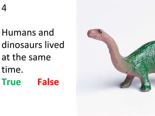 4 Humans and dinosaurs lived at the same time. True   False 