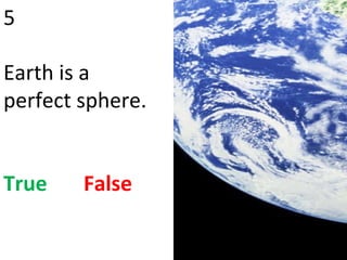 5 Earth is a perfect sphere. True   False 