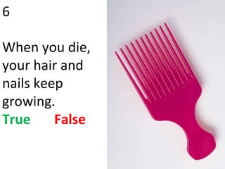 6 When you die, your hair and nails keep growing. True   False 