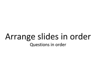 Arrange slides in order Questions in order 