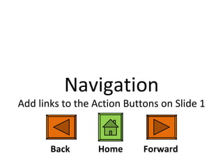 Navigation Add links to the Action Buttons on Slide 1 Back Forward Home 