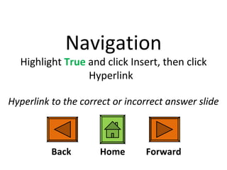 Navigation Highlight  True  and click Insert, then click Hyperlink  Hyperlink to the correct or incorrect answer slide Back Forward Home 