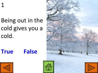 1 Being out in the cold gives you a cold. True   False 