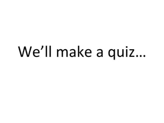 We’ll make a quiz… 