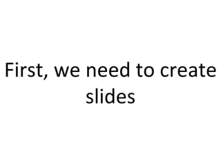 First, we need to create slides 