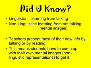 Did U Know? Linguistic=  learning from talking Non-Linguistic= learning from not talking    (mental images) Teachers present most of their new info by talking or by reading. This means students have to come up with their own mental images (non-linguistic representations) to get it. 