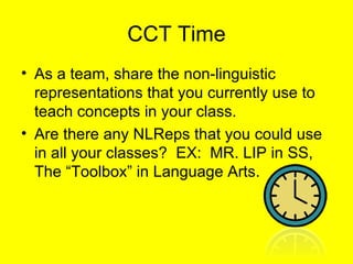 CCT Time As a team, share the non-linguistic representations that you currently use to teach concepts in your class. Are there any NLReps that you could use in all your classes?  EX:  MR. LIP in SS, The “Toolbox” in Language Arts. 