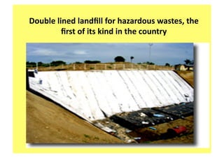 Double lined landﬁll for hazardous wastes, the 
         ﬁrst of its kind in the country 
 