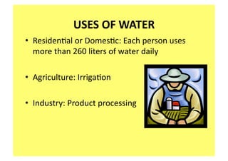 USES OF WATER 
•  Residen;al or Domes;c: Each person uses 
   more than 260 liters of water daily   

•  Agriculture: Irriga;on 

•  Industry: Product processing 
 