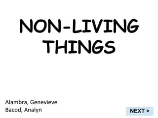 NON-LIVING
      THINGS

Alambra, Genevieve
Bacod, Analyn        NEXT >
 