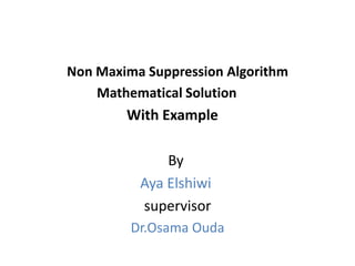 Non Maxima Suppression Algorithm
Mathematical Solution

With Example
By
Aya Elshiwi
supervisor
Dr.Osama Ouda

 