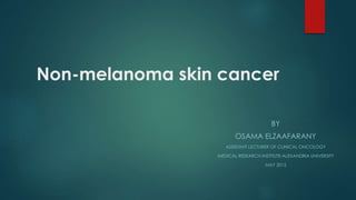 Non-melanoma skin cancer
BY
OSAMA ELZAAFARANY
ASSISTANT LECTURER OF CLINICAL ONCOLOGY
MEDICAL RESEARCH INSTITUTE-ALEXANDRIA UNIVERSITY
MAY 2015
 