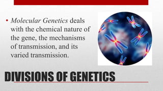 DIVISIONS OF GENETICS
• Molecular Genetics deals
with the chemical nature of
the gene, the mechanisms
of transmission, and its
varied transmission.
 