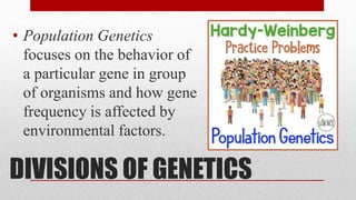 DIVISIONS OF GENETICS
• Population Genetics
focuses on the behavior of
a particular gene in group
of organisms and how gene
frequency is affected by
environmental factors.
 