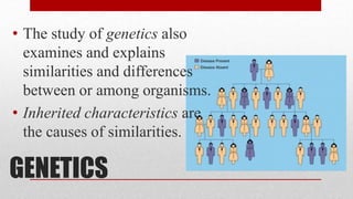 GENETICS
• The study of genetics also
examines and explains
similarities and differences
between or among organisms.
• Inherited characteristics are
the causes of similarities.
 