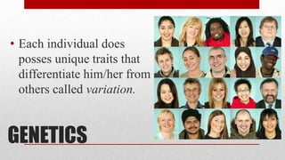 GENETICS
• Each individual does
posses unique traits that
differentiate him/her from
others called variation.
 