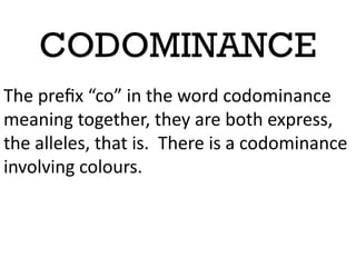 CODOMINANCE
The prefix “co” in the word codominance
meaning together, they are both express,
the alleles, that is. There is a codominance
involving colours.
 
