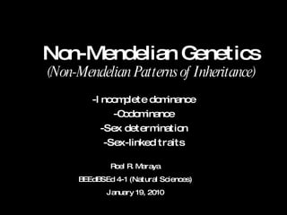 Non-Mendelian Genetics (Non-Mendelian Patterns of Inheritance) -Incomplete dominance -Codominance -Sex determination -Sex-linked traits Roel R. Maraya BEEdBSEd 4-1 (Natural Sciences) January 19, 2010 
