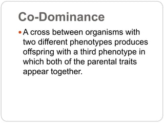 Co-Dominance
 A cross between organisms with
two different phenotypes produces
offspring with a third phenotype in
which both of the parental traits
appear together.
 