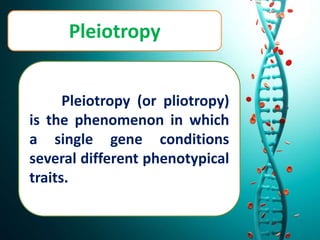 Pleiotropy
Pleiotropy (or pliotropy)
is the phenomenon in which
a single gene conditions
several different phenotypical
traits.
 