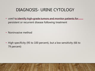 DIAGNOSIS- URINE CYTOLOGY
• used to identify high-grade tumors and monitor patients for
persistent or recurrent disease following treatment
• Noninvasive method
• High specificity (95 to 100 percent), but a low sensitivity (66 to
79 percent)
 