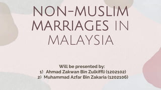 NON-MUSLIM
MARRIAGES IN
MALAYSIA
Will be presented by:
1) Ahmad Zakwan Bin Zulkiffli (1202102)
2) Muhammad Azfar Bin Zakaria (1202106)
 