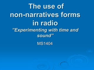 The use of
non-narratives forms
in radio
”Experimenting with time and
sound”
MS1404
 