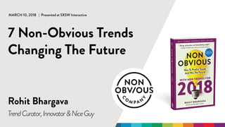 @rohitbhargava | #nonobvious@rohitbhargava | #nonobvious
MARCH 10, 2018 | Presented at SXSW Interactive
Rohit Bhargava
7 Non-Obvious Trends
Changing The Future
TrendCurator,Innovator&NiceGuy
 