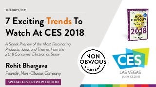 @rohitbhargava | #nonobviousSPECIAL CES SNEAK PREVIEW
JANUARY 3, 2017
Rohit Bhargava
7 Exciting Trends To
Watch At CES 2018
A Sneak Preview of the Most Fascinating
Products, Ideas and Themes from the
2018 Consumer Electronics Show
Founder,Non-ObviousCompany
SPECIAL CES PREVIEW EDITION
 