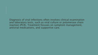 Diagnosis of viral infections often involves clinical examination
and laboratory tests, such as viral culture or polymerase chain
reaction (PCR). Treatment focuses on symptom management,
antiviral medications, and supportive care.
 