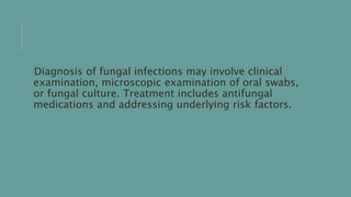Diagnosis of fungal infections may involve clinical
examination, microscopic examination of oral swabs,
or fungal culture. Treatment includes antifungal
medications and addressing underlying risk factors.
 