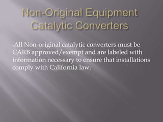 •All Non-original catalytic converters must be
CARB approved/exempt and are labeled with
information necessary to ensure that installations
comply with California law.
 