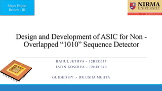 Design and Development of ASIC for Non -
Overlapped “1010” Sequence Detector
RAHUL JETHVA – 12BEC037
JATIN KOSHIYA – 12BEC040
GUIDED BY :- DR.USHA MEHTA
Major Project
Review - III
 