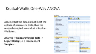 Assume that the data did not meet the
criteria of parametric tests, thus the
researcher opted to conduct a Kruskal-
Wallis test.
Analyze -> Nonparametrics Tests ->
Legacy Dialogs -> K Independent
Samples….
Kruskal-Wallis One-Way ANOVA
 