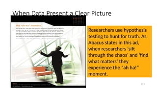 When Data Present a Clear Picture
17-3
Researchers use hypothesis
testing to hunt for truth. As
Abacus states in this ad,
when researchers ‘sift
through the chaos’ and ‘find
what matters’ they
experience the “ah ha!”
moment.
 