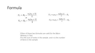 Formula
Either of these two formulas are valid for the Mann
Whitney U Test.
R is the sum of ranks in the sample, and n is the number
of items in the sample.
 